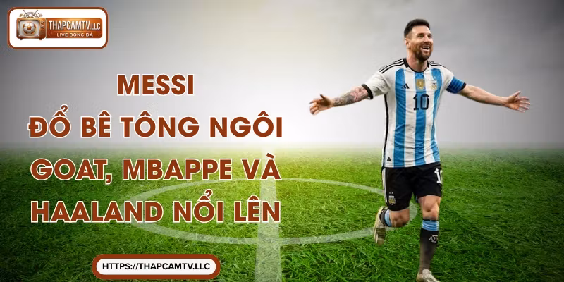 Messi - Đổ Bê Tông Ngôi GOAT, Mbappe Và Haaland Nổi Lên