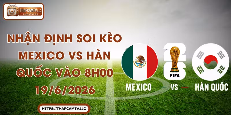 Nhận Định Soi Kèo Mexico vs Hàn Quốc Vào 8h00 19/6/2026