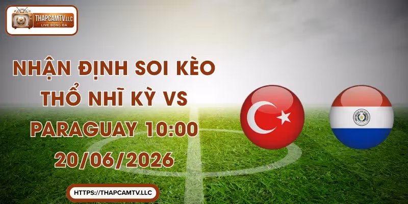 Nhận Định Soi Kèo Thổ Nhĩ Kỳ vs Paraguay 10:00 20/06/2026
