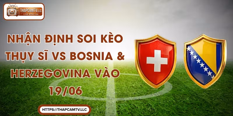 Nhận Định Soi Kèo Thụy Sĩ vs Bosnia & Herzegovina Vào 19/06