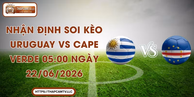 Nhận Định Soi Kèo Uruguay Vs Cape Verde 05:00 Ngày 22/06/2026