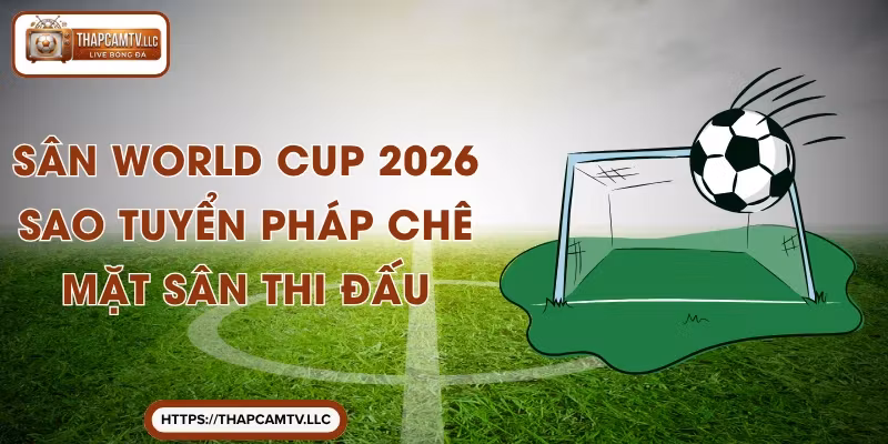 Sân World Cup 2026 - Sao Tuyển Pháp Chê Mặt Sân Thi Đấu